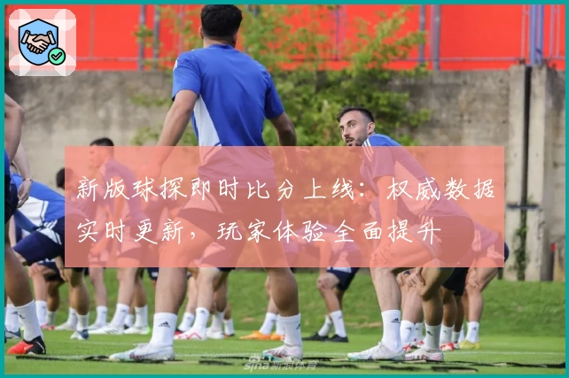 新版球探即时比分上线：权威数据实时更新，玩家体验全面提升
