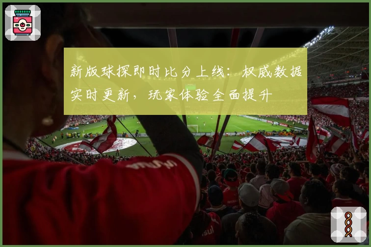 新版球探即时比分上线：权威数据实时更新，玩家体验全面提升