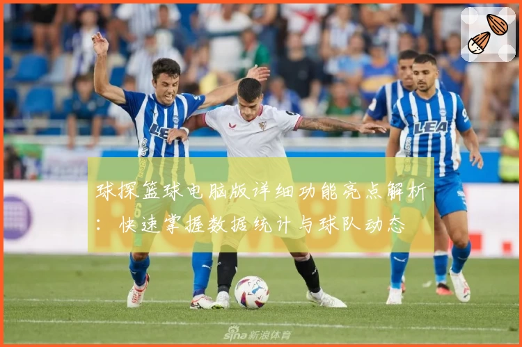 球探篮球电脑版详细功能亮点解析：快速掌握数据统计与球队动态