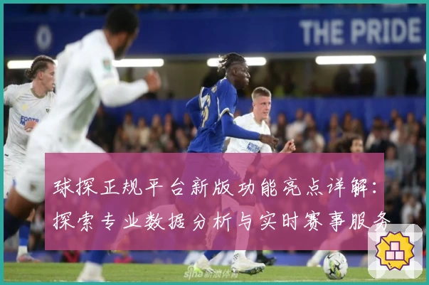 球探正规平台新版功能亮点详解：探索专业数据分析与实时赛事服务