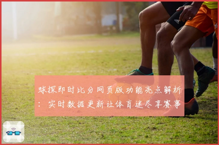 球探即时比分网页版功能亮点解析:实时数据更新让体育迷尽享赛事魅力