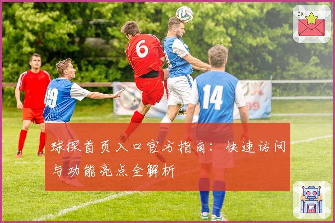 球探首页入口官方指南：快速访问与功能亮点全解析