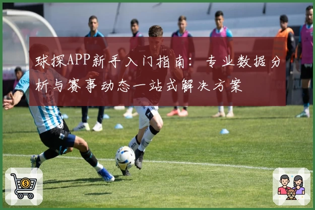 球探APP新手入门指南：专业数据分析与赛事动态一站式解决方案