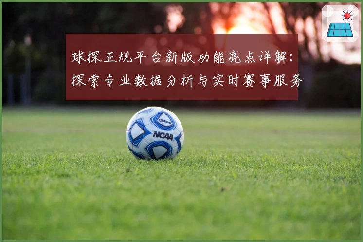 球探正规平台新版功能亮点详解：探索专业数据分析与实时赛事服务
