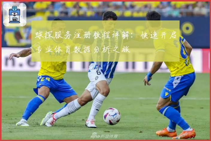 球探服务注册教程详解：快速开启专业体育数据分析之旅