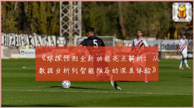 《球探预测全新功能亮点解析：从数据分析到智能推荐的深度体验》