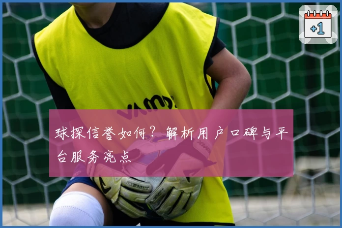 球探信誉如何？解析用户口碑与平台服务亮点