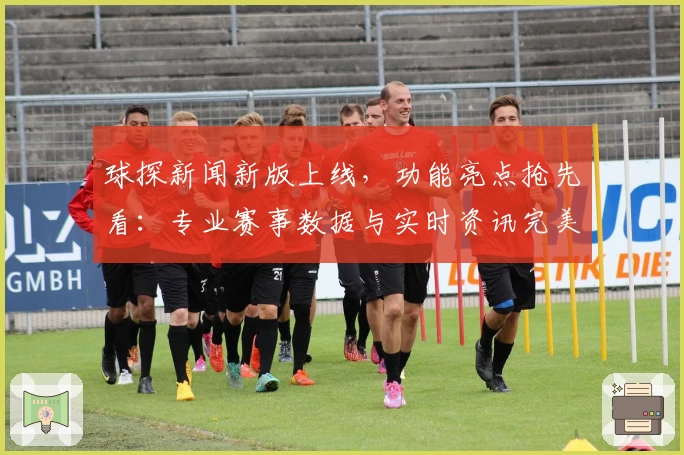球探新闻新版上线，功能亮点抢先看：专业赛事数据与实时资讯完美结合