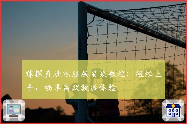 球探直连电脑版安装教程：轻松上手，畅享高效数据体验