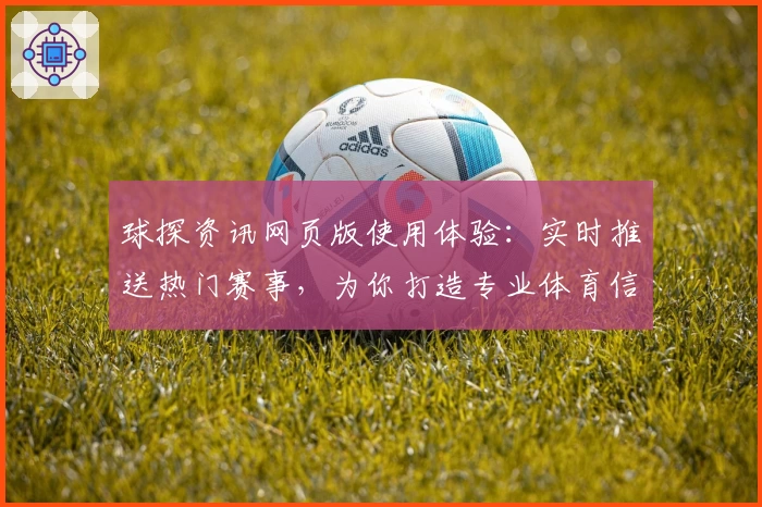 球探资讯网页版使用体验:实时推送热门赛事,为你打造专业体育信息平台