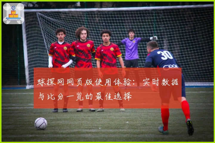 球探网网页版使用体验：实时数据与比分一览的最佳选择