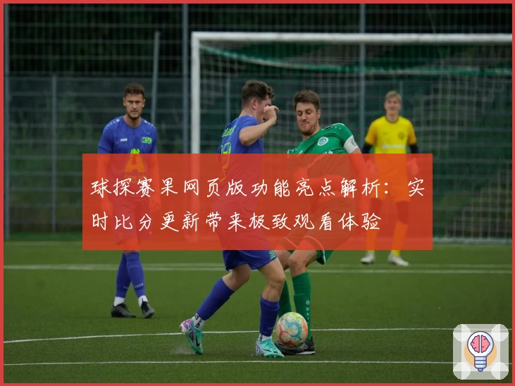 球探赛果网页版功能亮点解析：实时比分更新带来极致观看体验