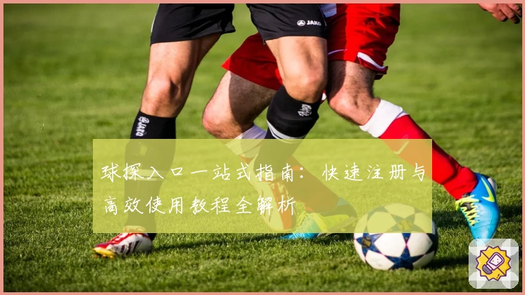 球探入口一站式指南：快速注册与高效使用教程全解析