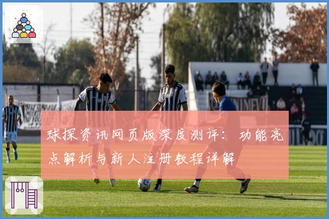 球探资讯网页版深度测评：功能亮点解析与新人注册教程详解