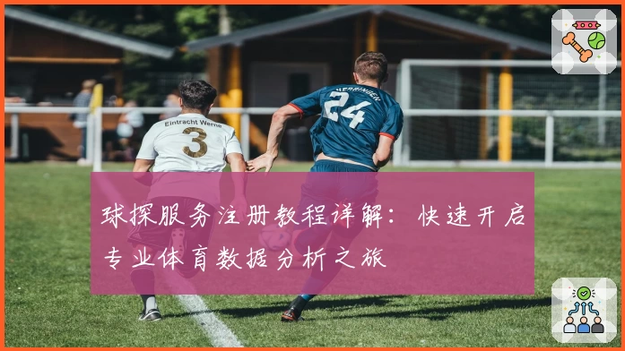 球探服务注册教程详解:快速开启专业体育数据分析之旅