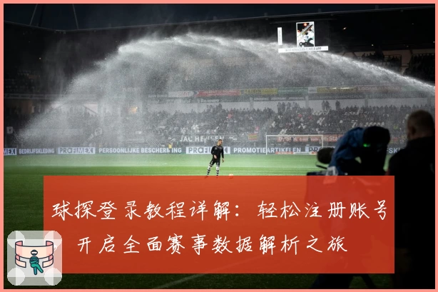 球探登录教程详解：轻松注册账号，开启全面赛事数据解析之旅