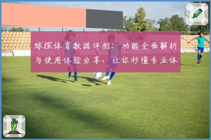 球探体育数据评测:功能全面解析与使用体验分享,让你秒懂专业体育信息