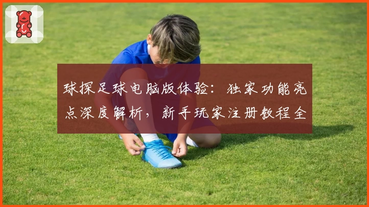 球探足球电脑版体验：独家功能亮点深度解析，新手玩家注册教程全攻略
