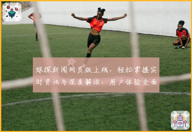 球探新闻网页版上线，轻松掌握实时资讯与深度解读，用户体验全面升级