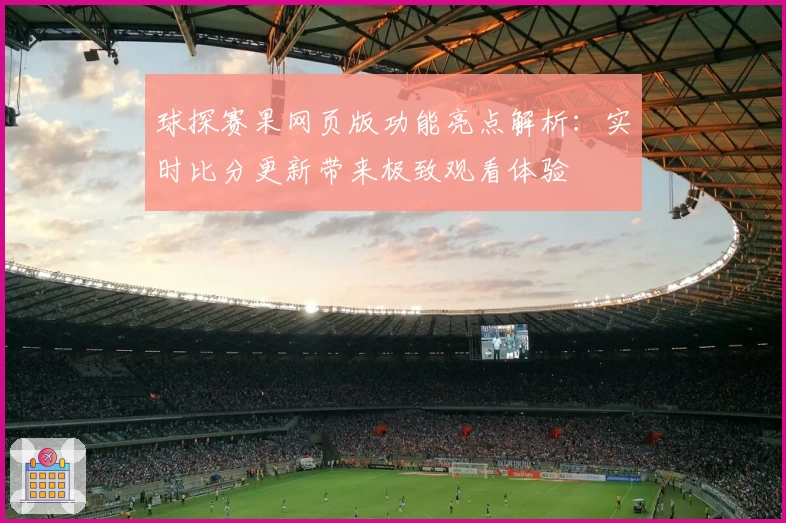 球探赛果网页版功能亮点解析：实时比分更新带来极致观看体验