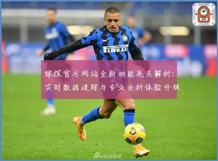 球探官方网站全新功能亮点解析:实时数据追踪与专业分析体验升级