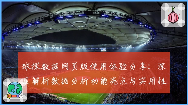球探数据网页版使用体验分享：深度解析数据分析功能亮点与实用性