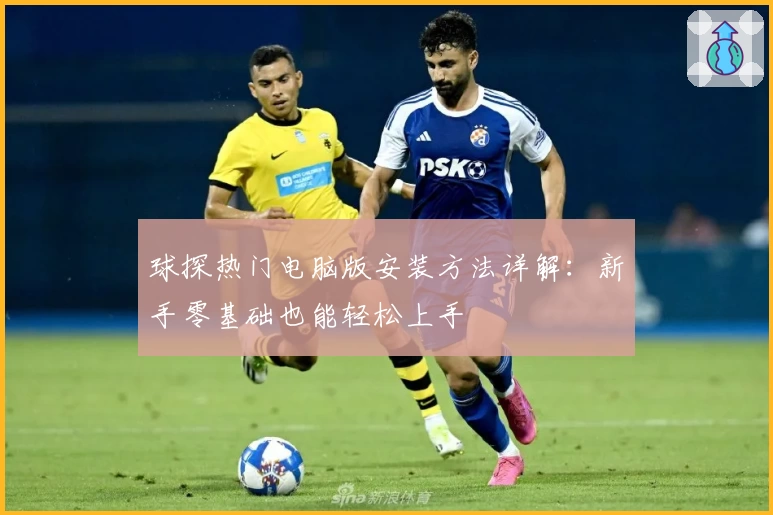 球探热门电脑版安装方法详解：新手零基础也能轻松上手