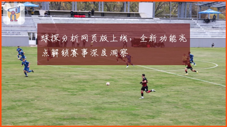 球探分析网页版上线，全新功能亮点解锁赛事深度洞察