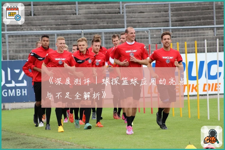《深度测评｜球探篮球应用的亮点与不足全解析》