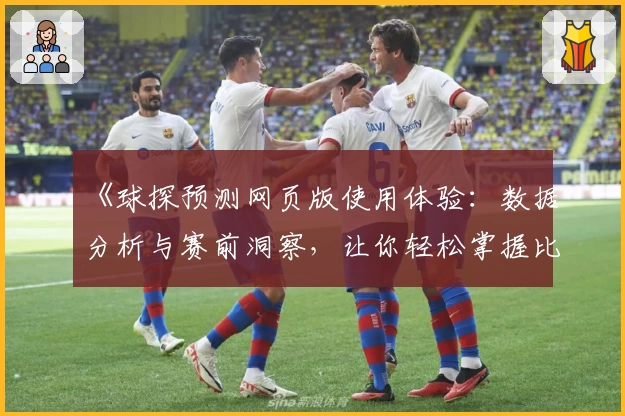 《球探预测网页版使用体验：数据分析与赛前洞察，让你轻松掌握比赛脉络》