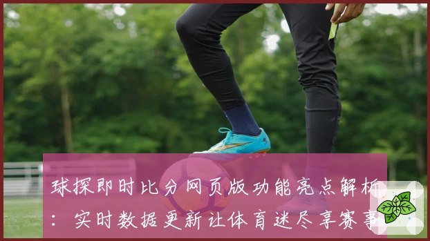 球探即时比分网页版功能亮点解析：实时数据更新让体育迷尽享赛事魅力