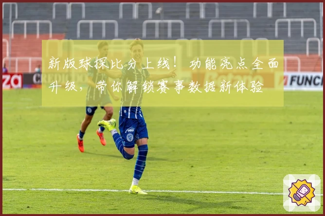 新版球探比分上线！功能亮点全面升级，带你解锁赛事数据新体验