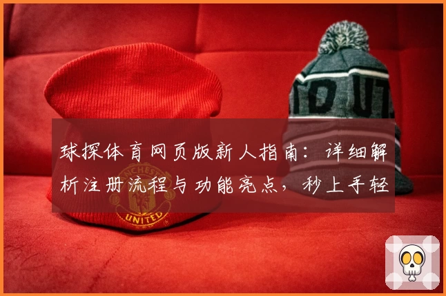 球探体育网页版新人指南：详细解析注册流程与功能亮点，秒上手轻松追踪赛事数据