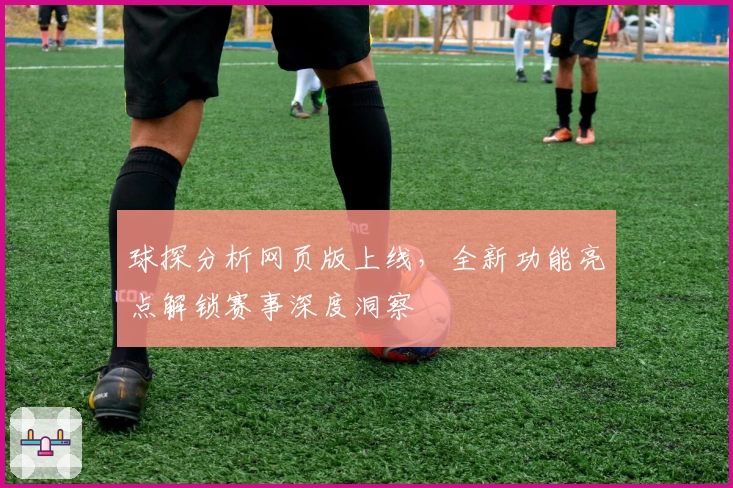 球探分析网页版上线，全新功能亮点解锁赛事深度洞察