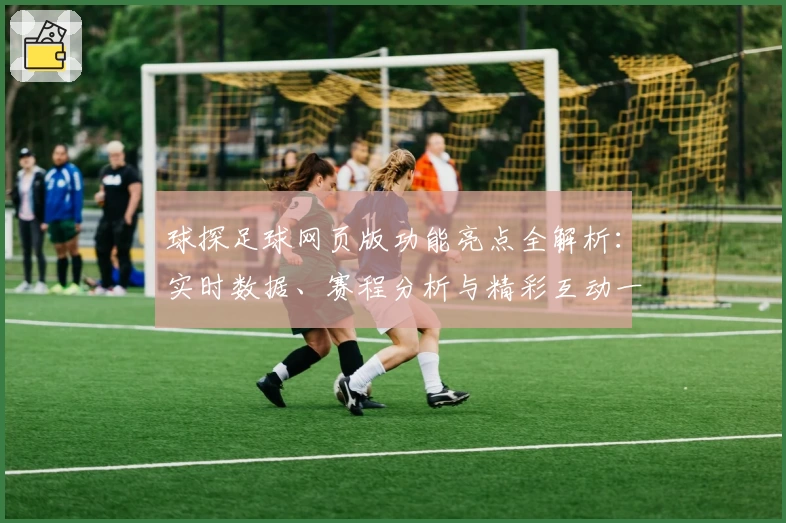 球探足球网页版功能亮点全解析：实时数据、赛程分析与精彩互动一应俱全