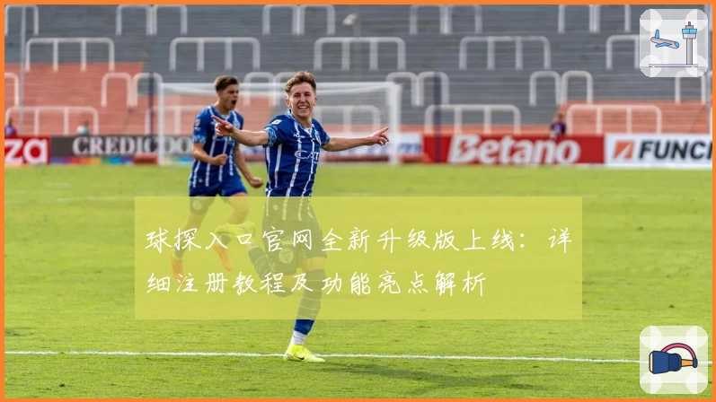 球探入口官网全新升级版上线：详细注册教程及功能亮点解析
