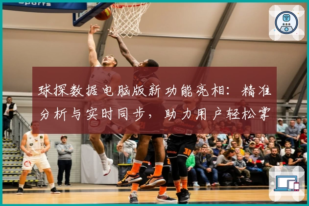 球探数据电脑版新功能亮相：精准分析与实时同步，助力用户轻松掌握赛事动态