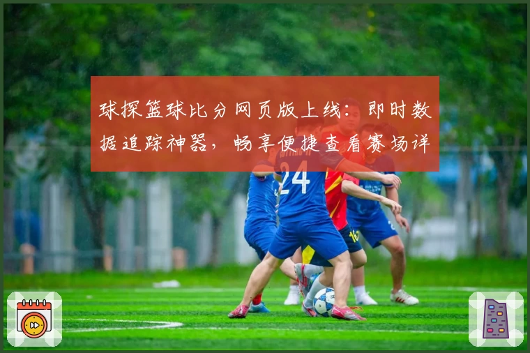 球探篮球比分网页版上线:即时数据追踪神器,畅享便捷查看赛场详情新体验