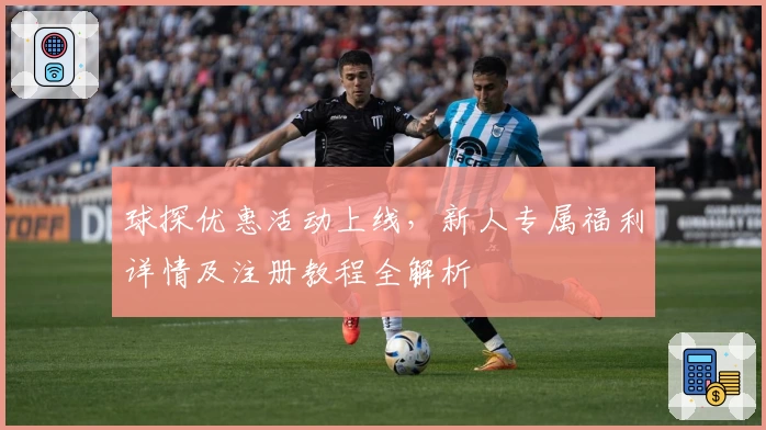球探优惠活动上线，新人专属福利详情及注册教程全解析