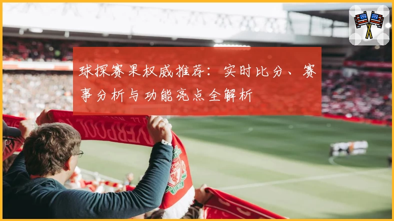 球探赛果权威推荐：实时比分、赛事分析与功能亮点全解析