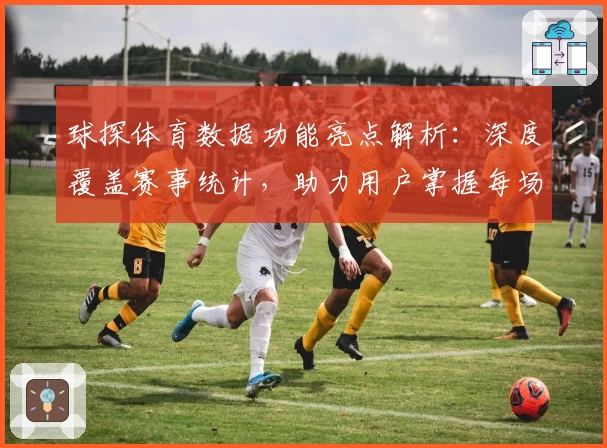 球探体育数据功能亮点解析：深度覆盖赛事统计，助力用户掌握每场比赛全景资讯