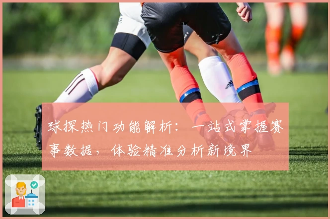球探热门功能解析:一站式掌握赛事数据,体验精准分析新境界