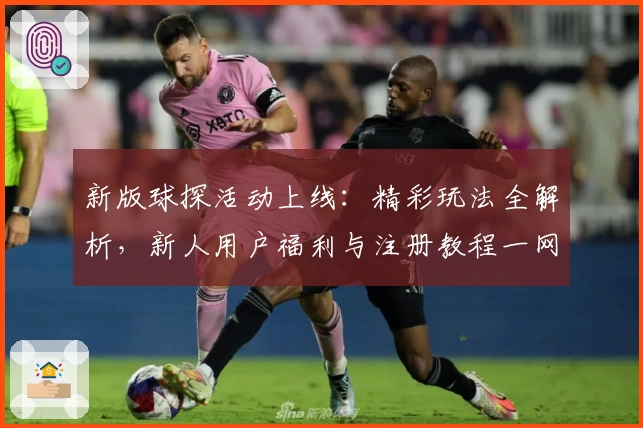 新版球探活动上线：精彩玩法全解析，新人用户福利与注册教程一网打尽