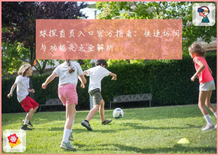 球探首页入口官方指南：快速访问与功能亮点全解析