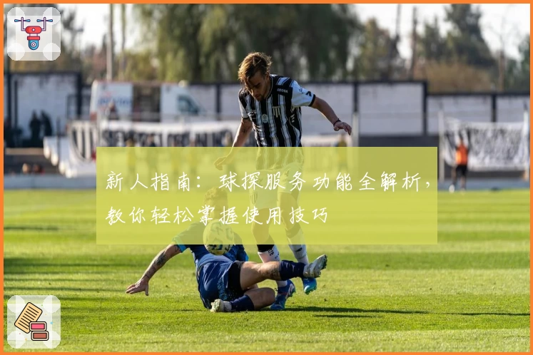 新人指南:球探服务功能全解析,教你轻松掌握使用技巧