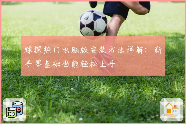 球探热门电脑版安装方法详解：新手零基础也能轻松上手