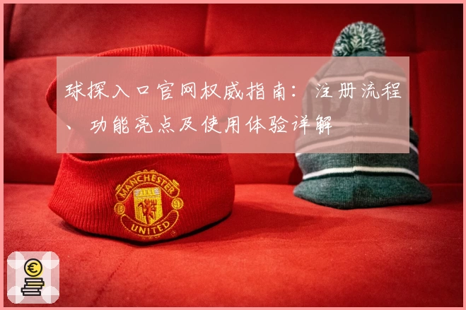 球探入口官网权威指南：注册流程、功能亮点及使用体验详解