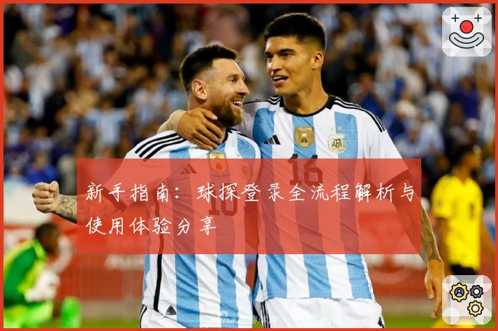 新手指南：球探登录全流程解析与使用体验分享