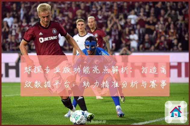 球探专业版功能亮点解析:打造高效数据平台,助力精准分析与赛事洞察