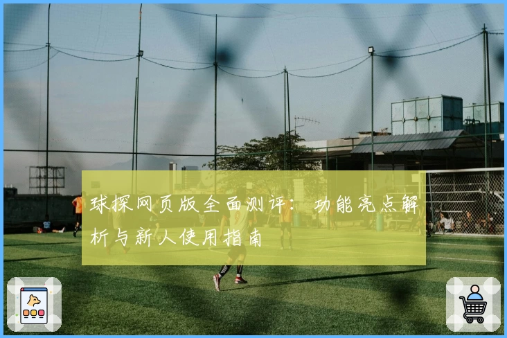 球探网页版全面测评：功能亮点解析与新人使用指南